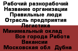 Рабочий-разнорабочий › Название организации ­ Правильные люди › Отрасль предприятия ­ Логистика › Минимальный оклад ­ 30 000 - Все города Работа » Вакансии   . Московская обл.,Дубна г.